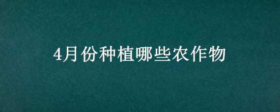 4月份种植哪些农作物 4月份种植哪些农作物最好