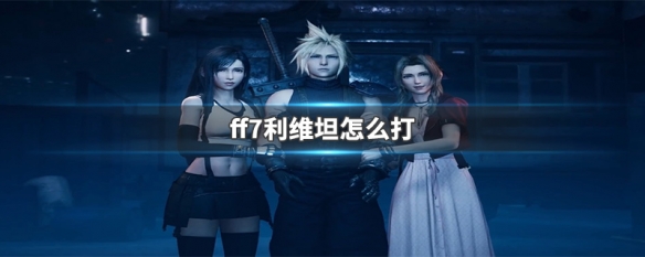 ff7利维坦怎么打 ff7利维坦打法介绍