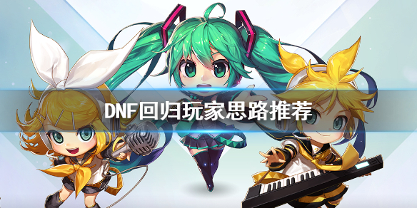 DNF回归玩家思路推荐 DNF新人玩家怎么玩