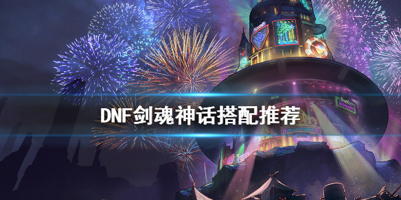 DNF剑魂神话怎么搭配 DNF剑魂神话搭配推荐