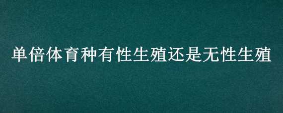 单倍体育种有性生殖还是无性生殖 单倍体育种有性生殖还是无性生殖好