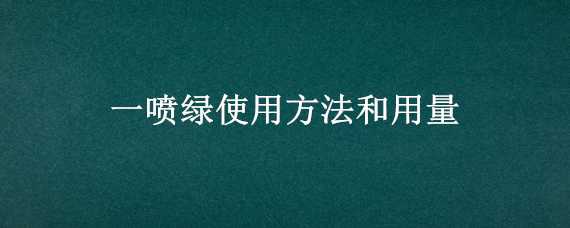 一喷绿使用方法和用量（一喷绿使用方法和用量及注意事项）