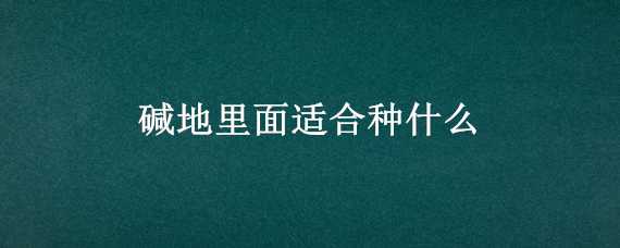 碱地里面适合种什么 碱地里面适合种什么树