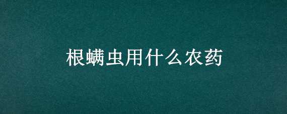 根螨虫用什么农药 根螨虫用什么农药最有效