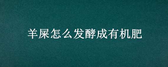 羊屎怎么发酵成有机肥 羊屎怎么发酵成有机肥视频教学