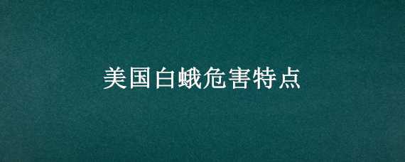 美国白蛾危害特点 美国白蛾危害特点是