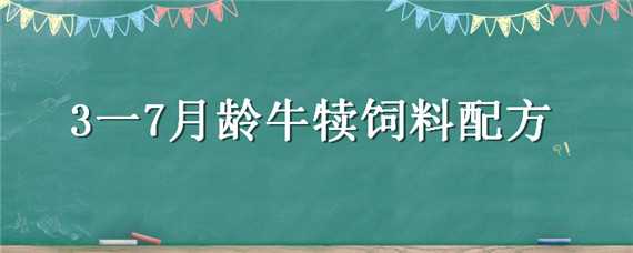 3一7月龄牛犊饲料配方（3到6月龄犊牛饲料）