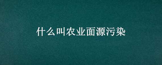 什么叫农业面源污染（什么叫农业面源污染源）