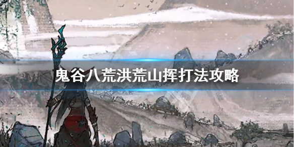 鬼谷八荒洪荒山挥怎么打 鬼谷八荒洪荒山挥打法攻略