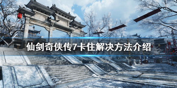 仙剑奇侠传7卡住怎么办 仙剑奇侠传7卡住解决方法介绍