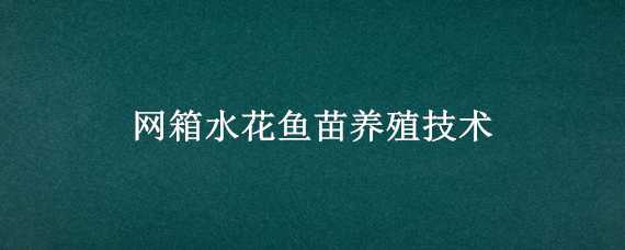 网箱水花鱼苗养殖技术 网箱水花鱼苗养殖技术培训