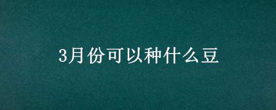 3月份可以种什么豆 3月份可以种什么豆类