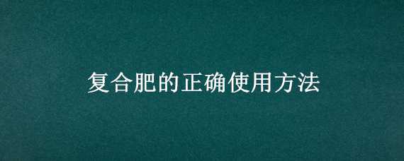 复合肥的正确使用方法 复合肥的正确使用方法养花