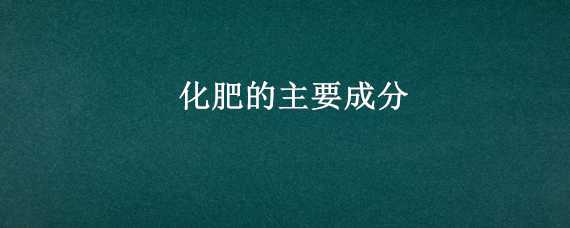 化肥的主要成分（化肥的主要成分化学式）