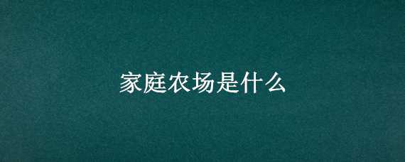 家庭农场是什么（家庭农场是什么性质的企业）