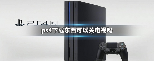 ps4下载东西可以关电视吗 ps4下载东西可以关电视解答