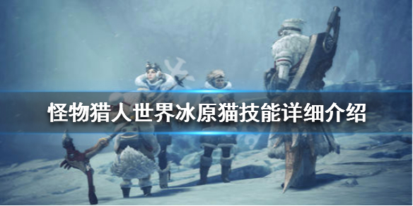怪物猎人世界冰原猫技能详细介绍 怪物猎人冰原猫的全技能解锁攻略
