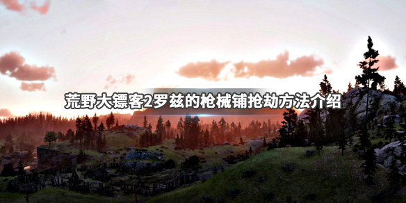 荒野大镖客2罗兹的枪械铺怎么抢 罗兹的枪械铺抢劫方法介绍_网