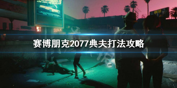 赛博朋克2077典夫怎么打 赛博朋克2077典夫打法攻略