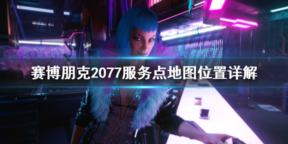 赛博朋克2077服务点在哪 赛博朋克2077服务点地图位置详解