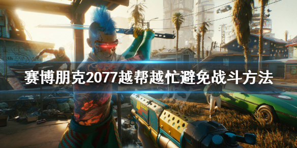 赛博朋克2077越帮越忙怎么避免战斗 2077越帮越忙避免战斗