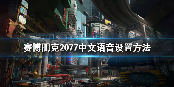 赛博朋克2077中文语音怎么设置 赛博朋克2077中文语音设置