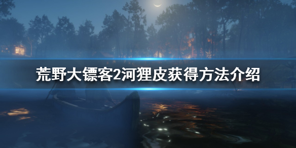 荒野大镖客2如何获得河狸皮（荒野大镖客2如何获得河狸皮皮毛）