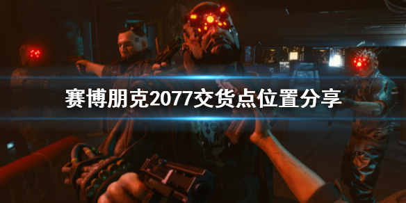 赛博朋克2077交货点在哪 赛博朋克2077交货点位置分享