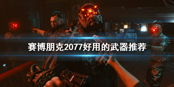 赛博朋克2077有哪些好用的武器（赛博朋克2077有哪些好用的武器推荐）