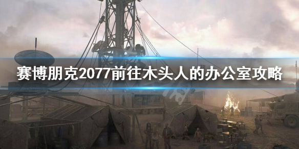 赛博朋克2077木头人办公室怎么进 前往木头人的办公室攻略