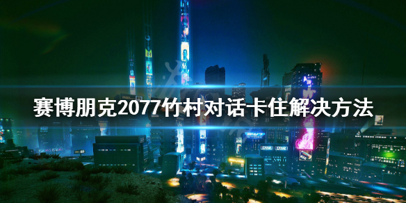 赛博朋克2077竹村bug怎么解决 2077竹村对话卡住解决方法