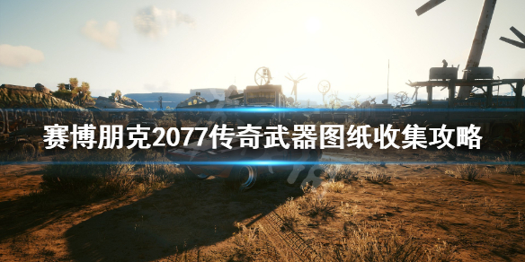 赛博朋克2077传奇武器图纸收集攻略 赛博朋克2077传说武器图纸