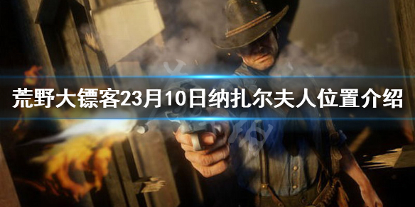 荒野大镖客23月10日纳扎尔夫人在哪（荒野大镖客2今天纳扎夫人在哪）