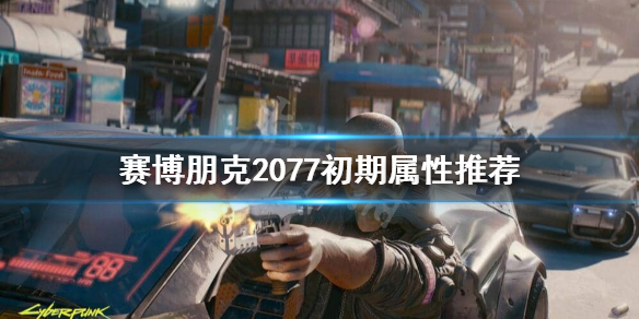 赛博朋克2077初期点什么属性 赛博朋克2077初期属性推荐