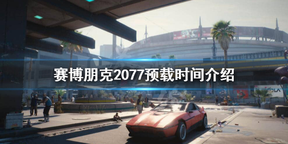 赛博朋克2077什么时候开始预载（赛博朋克2077什么时候可以预载）