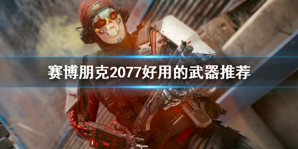 赛博朋克2077好用的武器有哪些 赛博朋克2077好用的武器推荐