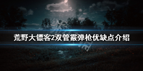 荒野大镖客2双管霰弹枪怎么样 双管霰弹枪优缺点介绍_网