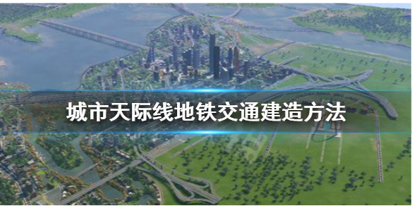 城市天际线地铁怎么建 城市天际线地铁交通建造方法