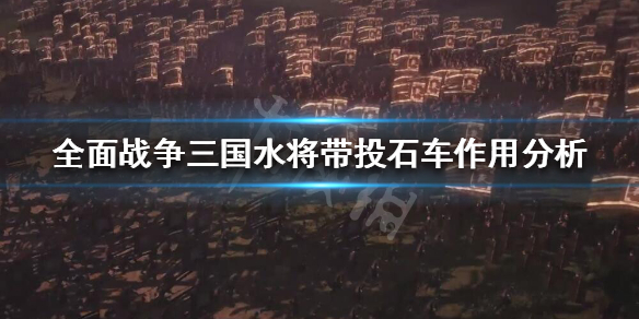 全战三国水将带不带投石车 全面战争三国水将带投石车作用