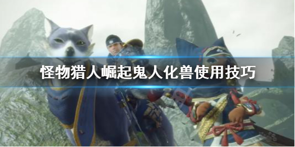 怪物猎人崛起双刀鬼人化兽怎么用 怪物猎人崛起鬼人化兽技巧