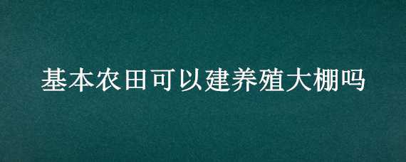 基本农田可以建养殖大棚吗（基本农田能不能建养殖大棚）