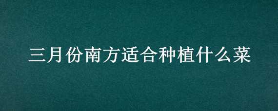 三月份南方适合种植什么菜（三月南方种植什么蔬菜）