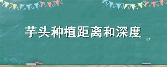 芋头种植距离和深度 芋头种植距离和深度是多少