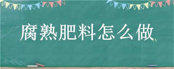 腐熟肥料怎么做 腐熟肥料怎么做的
