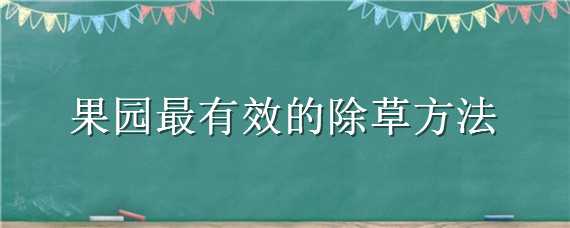 果园最有效的除草方法 果园最有效的除草方法吧