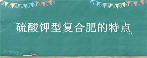 硫酸钾型复合肥的特点（硫酸钾复合肥与硫酸钾型复合肥）