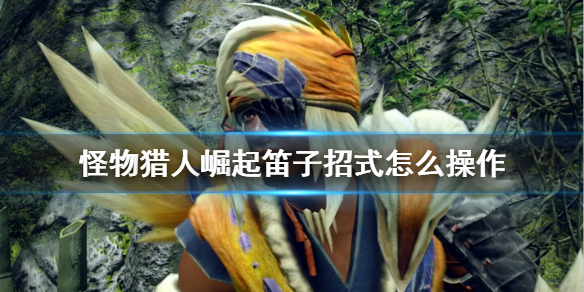 怪物猎人崛起笛子招式怎么操作（怪物猎人崛起笛子招式怎么操作视频）