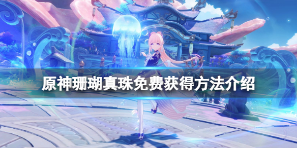 原神珊瑚真珠怎么免费获得 原神珊瑚真珠免费获得方法介绍