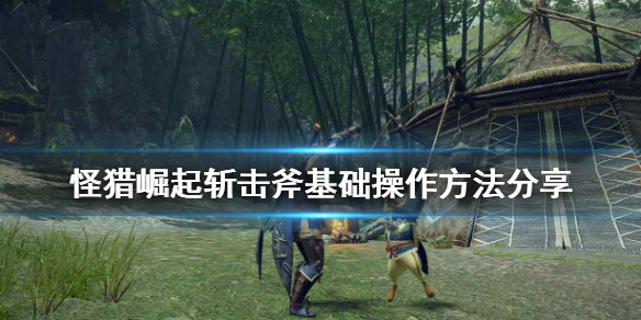 怪物猎人崛起斩击斧怎么操作 怪物猎人崛起斩斧技能解锁