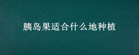 胰岛果适合什么地种植（胰岛果什么季节种植）